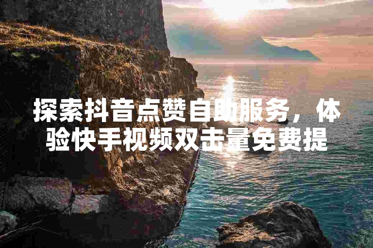 探索抖音点赞自助服务，体验快手视频双击量免费提升工具。
