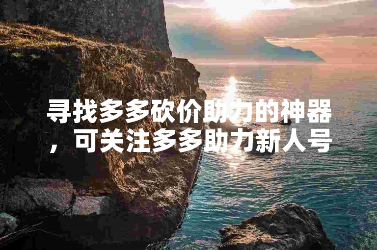 寻找多多砍价助力的神器，可关注多多助力新人号。