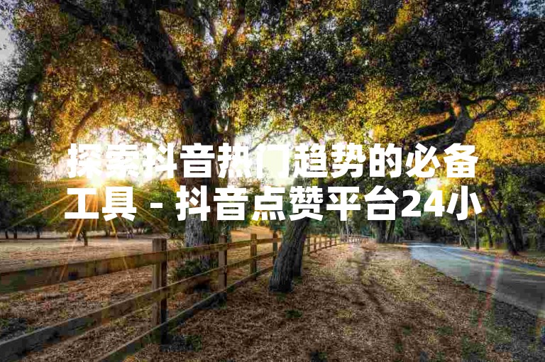 探索抖音热门趋势的必备工具 - 抖音点赞平台24小时秒单业务平台免费