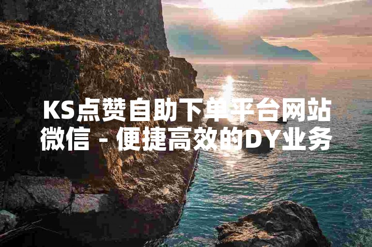 KS点赞自助下单平台网站微信 - 便捷高效的DY业务自助服务