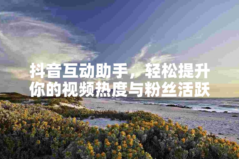 抖音互动助手，轻松提升你的视频热度与粉丝活跃度。