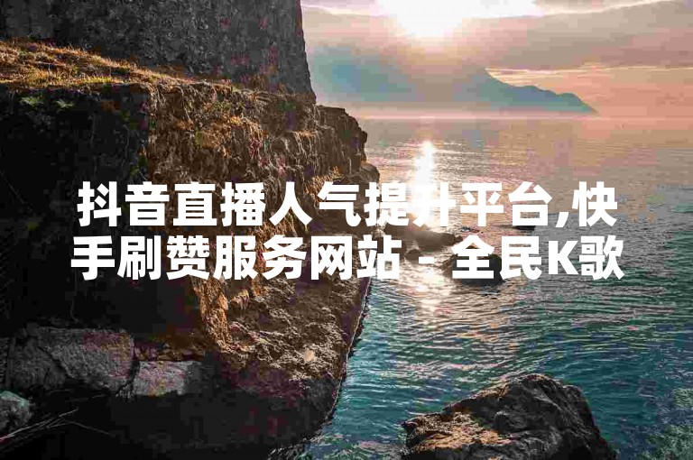 抖音直播人气提升平台,快手刷赞服务网站 - 全民K歌虚拟礼物充值 - ks账号交易卡盟。