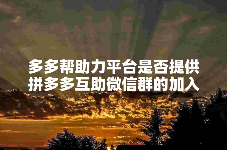 多多帮助力平台是否提供拼多多互助微信群的加入方式？