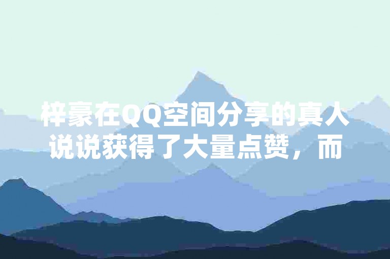 梓豪在QQ空间分享的真人说说获得了大量点赞，而关于QQ点赞充值及dy业务微信提供的抖音1毛1000个赞的2024官方紧急辟谣引起了广泛关注。
