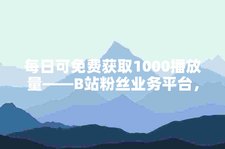 每日可免费获取1000播放量——B站粉丝业务平台，ks自助下单服务平台。