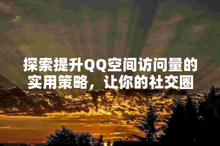 探索提升QQ空间访问量的实用策略，让你的社交圈更加活跃。