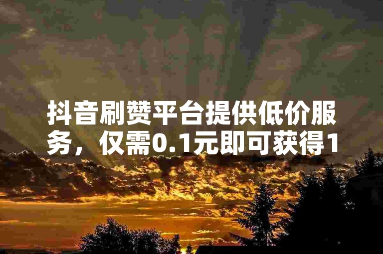 抖音刷赞平台提供低价服务，仅需0.1元即可获得1000赞。