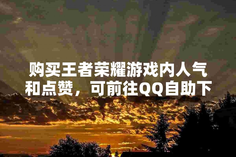 购买王者荣耀游戏内人气和点赞，可前往QQ自助下单商城进行操作。