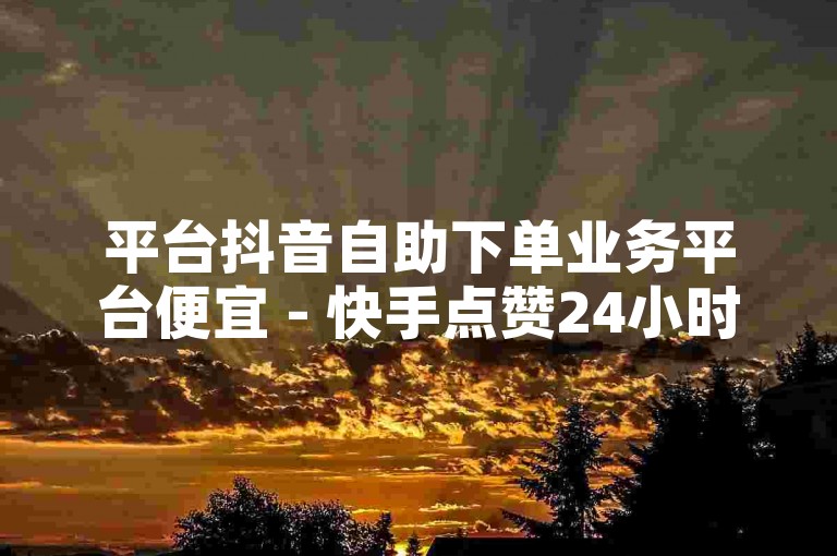 平台抖音自助下单业务平台便宜 - 快手点赞24小时下单平台，提供便捷的服务体验。