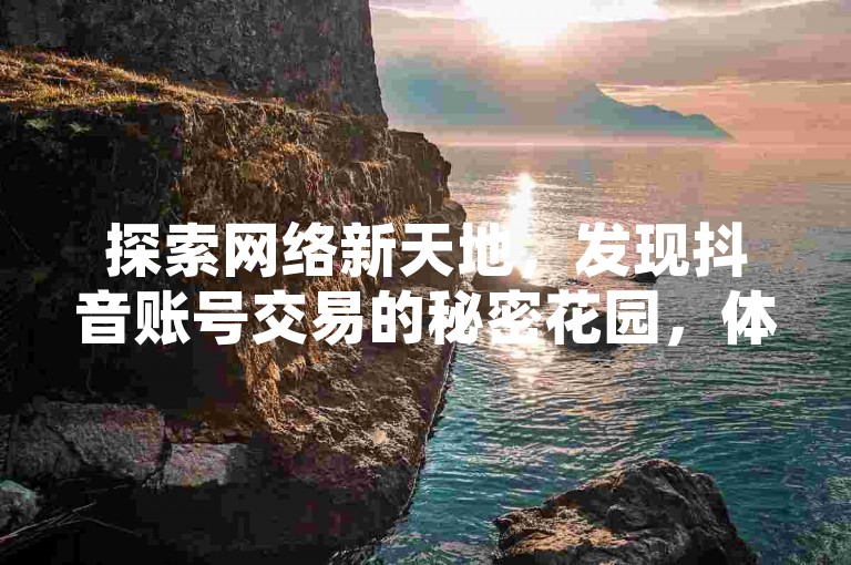 探索网络新天地，发现抖音账号交易的秘密花园，体验闲鱼自助下单的便捷，同时享受QQ空间说说赞软件带来的无限魅力，一切尽在掌握。