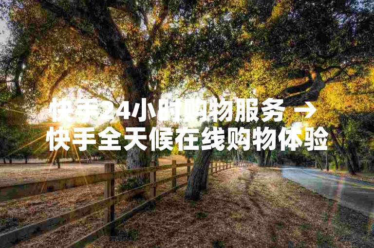 快手24小时购物服务 → 快手全天候在线购物体验。