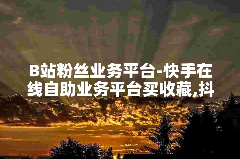 B站粉丝业务平台-快手在线自助业务平台买收藏,抖音1000个活粉买的有用。