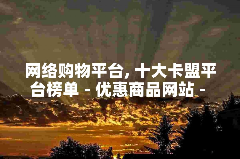 网络购物平台, 十大卡盟平台榜单 - 优惠商品网站 - 快手免费播放量工具