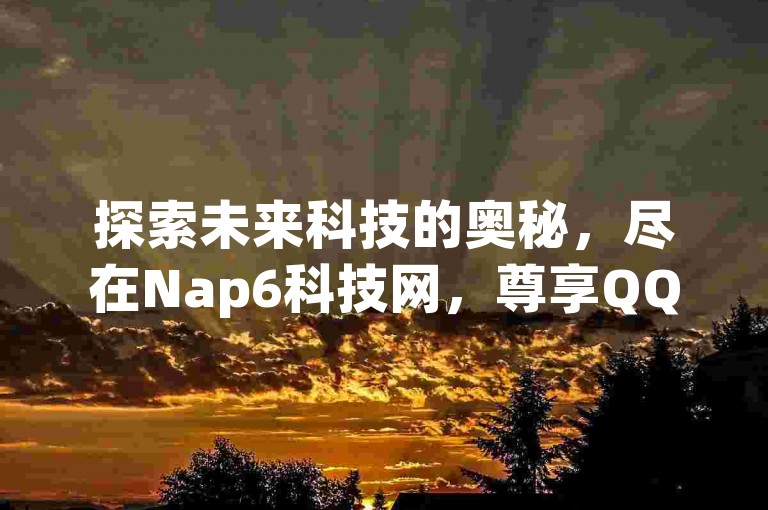 探索未来科技的奥秘，尽在Nap6科技网，尊享QQSVIP特权，王者自助下单尽享全网最低价，抖音业务24小时不间断，个位数价格点燃你的激情！