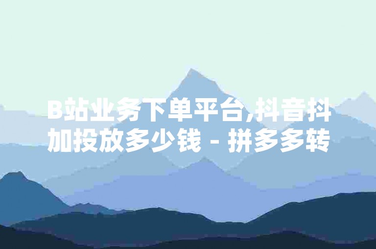 B站业务下单平台,抖音抖加投放多少钱 - 拼多多转盘助力网站 - douyincom充值