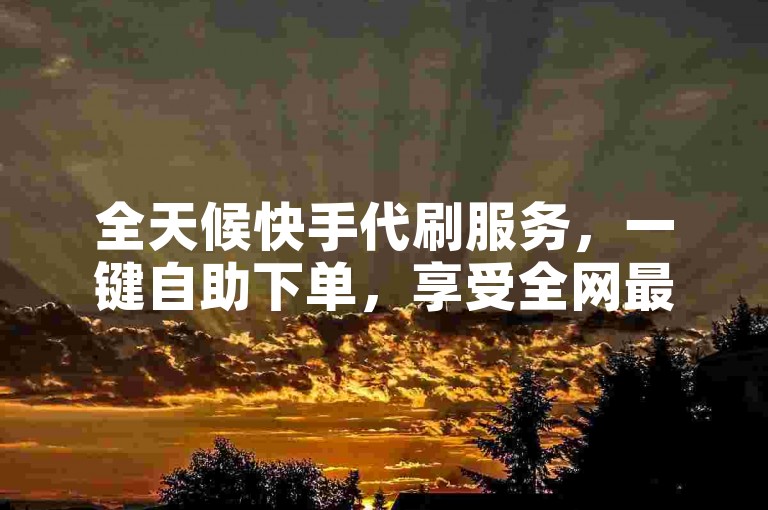 全天候快手代刷服务，一键自助下单，享受全网最低价。