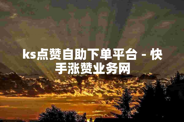 ks点赞自助下单平台 - 快手涨赞业务网
