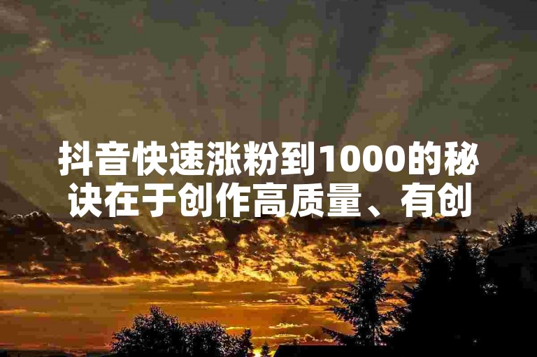 抖音快速涨粉到1000的秘诀在于创作高质量、有创意且与热门话题相关的短视频内容。
