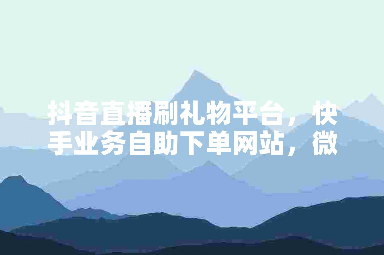抖音直播刷礼物平台，快手业务自助下单网站，微信支付支持情况。