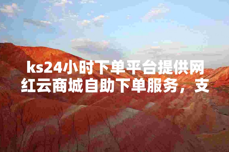 ks24小时下单平台提供网红云商城自助下单服务，支持抖音业务秒到账，让您的探索之旅无界限。