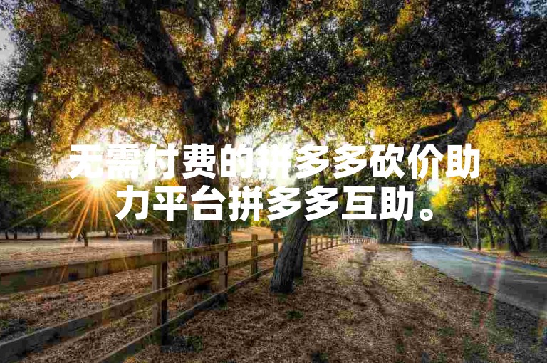 无需付费的拼多多砍价助力平台拼多多互助。
