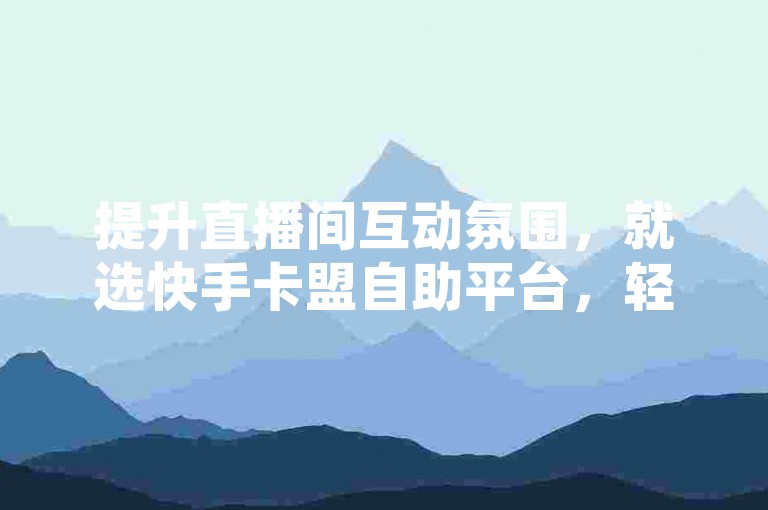 提升直播间互动氛围，就选快手卡盟自助平台，轻松获取橙子点赞助力。