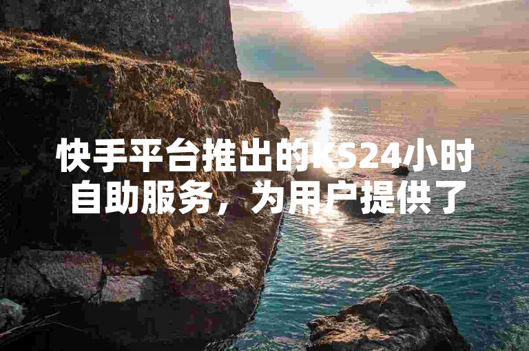 快手平台推出的KS24小时自助服务，为用户提供了不间断的在线支持和业务处理能力，极大地提升了用户体验和操作效率。