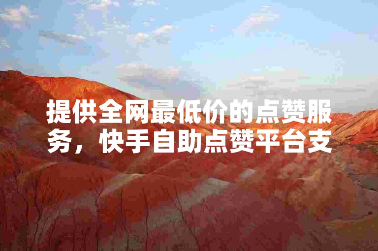 提供全网最低价的点赞服务，快手自助点赞平台支持即时到账。