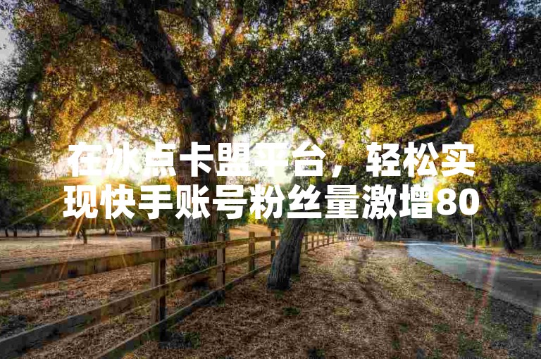 在冰点卡盟平台，轻松实现快手账号粉丝量激增8000人。