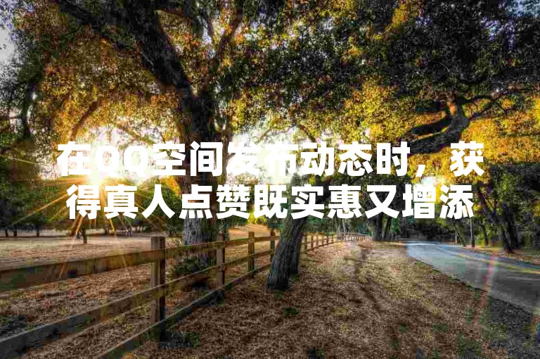 在QQ空间发布动态时，获得真人点赞既实惠又增添了互动的乐趣。