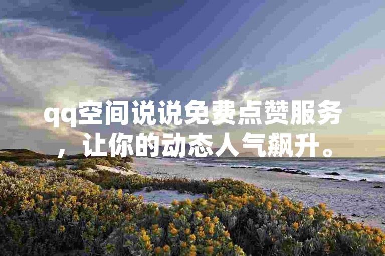 qq空间说说免费点赞服务，让你的动态人气飙升。