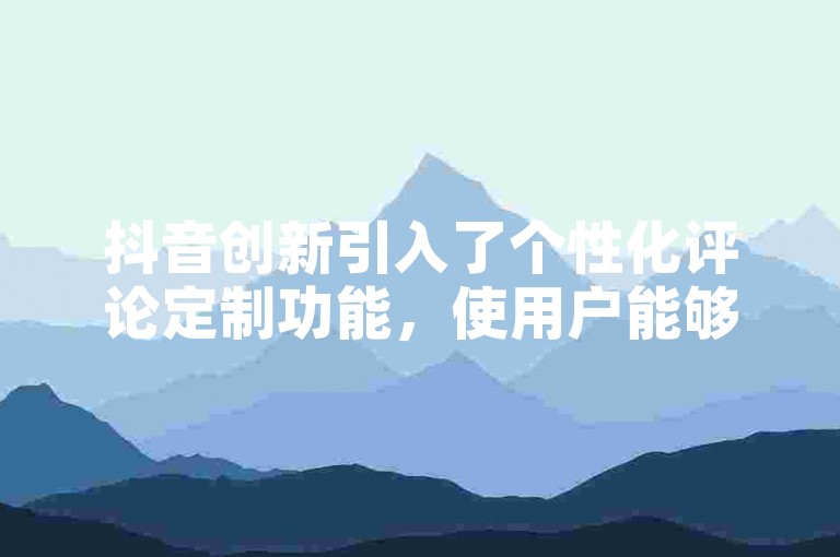 抖音创新引入了个性化评论定制功能，使用户能够自主选择评论的文本和发布频率。