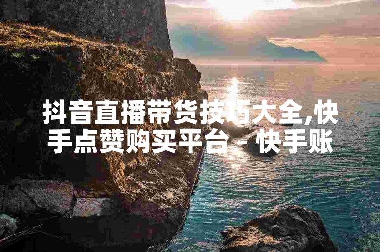 抖音直播带货技巧大全,快手点赞购买平台 - 快手账号自助购买10元起 - 我爱云小店高效引流工具