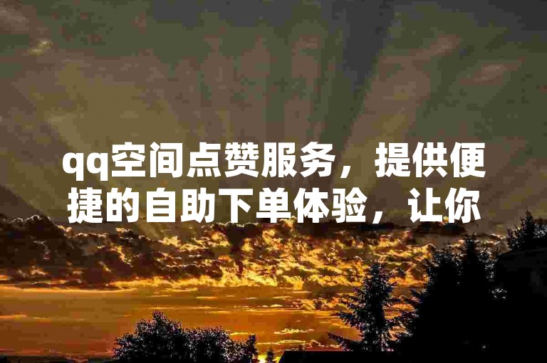 qq空间点赞服务，提供便捷的自助下单体验，让你的dy人气迅速飙升。