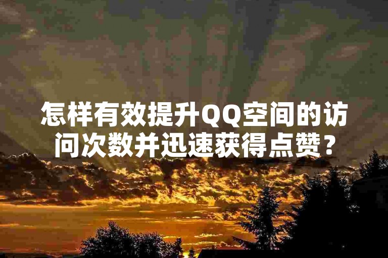 怎样有效提升QQ空间的访问次数并迅速获得点赞？