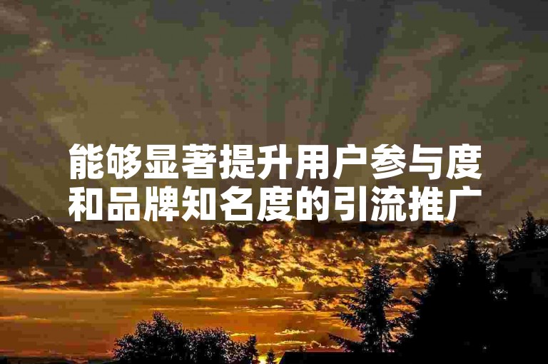 能够显著提升用户参与度和品牌知名度的引流推广APP。