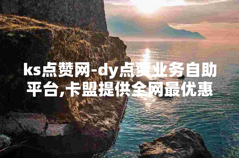 ks点赞网-dy点赞业务自助平台,卡盟提供全网最优惠价格的稳定服务