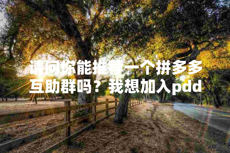 请问你能推荐一个拼多多互助群吗？我想加入pdd砍价平台。