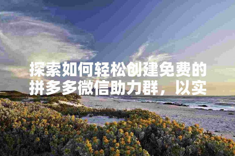 探索如何轻松创建免费的拼多多微信助力群，以实现更高效的砍价互助。