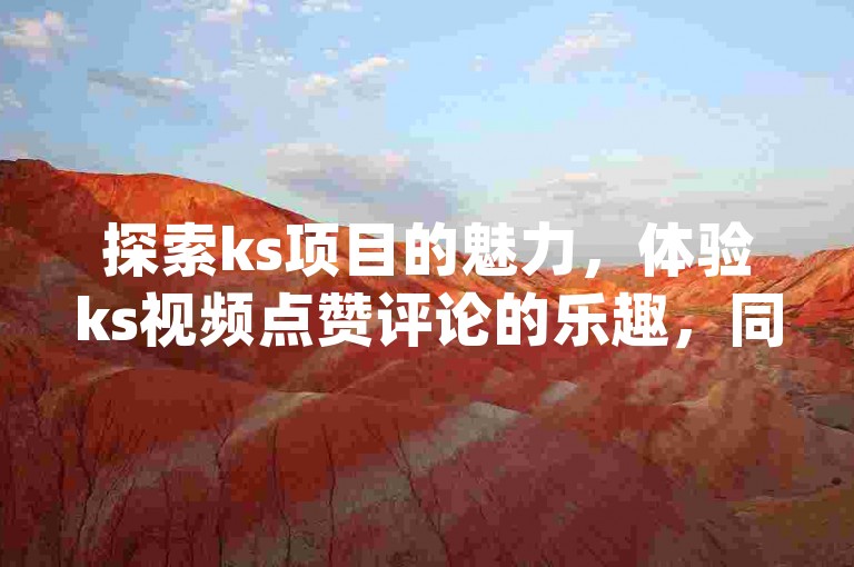 探索ks项目的魅力，体验ks视频点赞评论的乐趣，同时了解qq说说点赞数增加的免费方法，以及快手1分钟获得500赞的技巧。