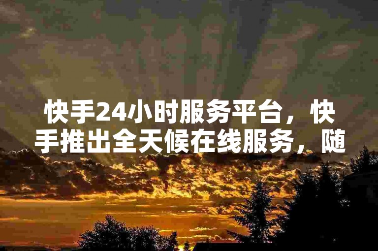 快手24小时服务平台，快手推出全天候在线服务，随时待命。