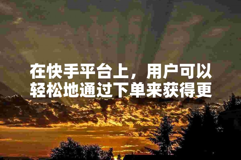 在快手平台上，用户可以轻松地通过下单来获得更多的点赞支持。