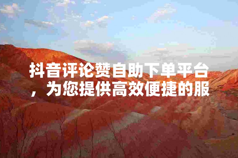 抖音评论赞自助下单平台，为您提供高效便捷的服务。