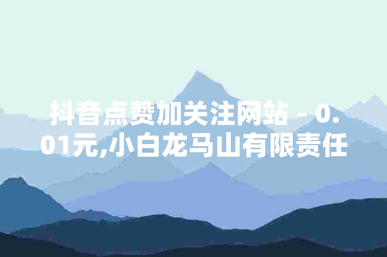 抖音点赞加关注网站 - 0.01元,小白龙马山有限责任公司,全民k歌业务下单平台低价 - 抖音业务在线下单平台全网最低 - qq业务代理平台