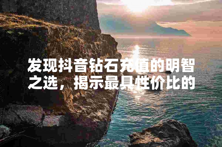 发现抖音钻石充值的明智之选，揭示最具性价比的充值方法。
