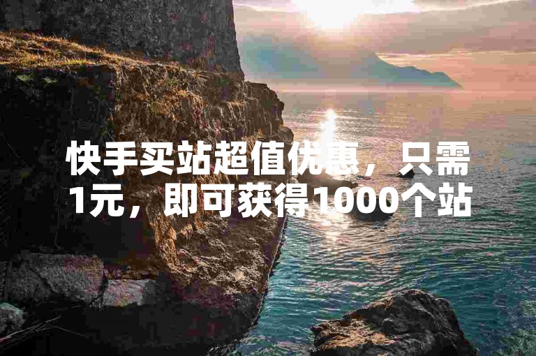 快手买站超值优惠，只需1元，即可获得1000个站点，新用户专享，机会难得！