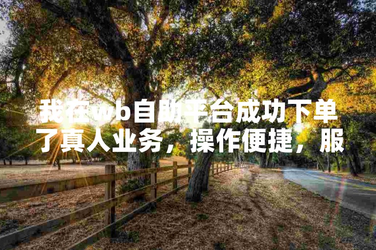 我在wb自助平台成功下单了真人业务，操作便捷，服务专业。