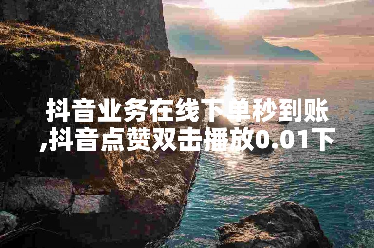 抖音业务在线下单秒到账,抖音点赞双击播放0.01下单大地房产马山肥装修活动 - 卡盟自助在线下单 - 第一卡盟排行榜