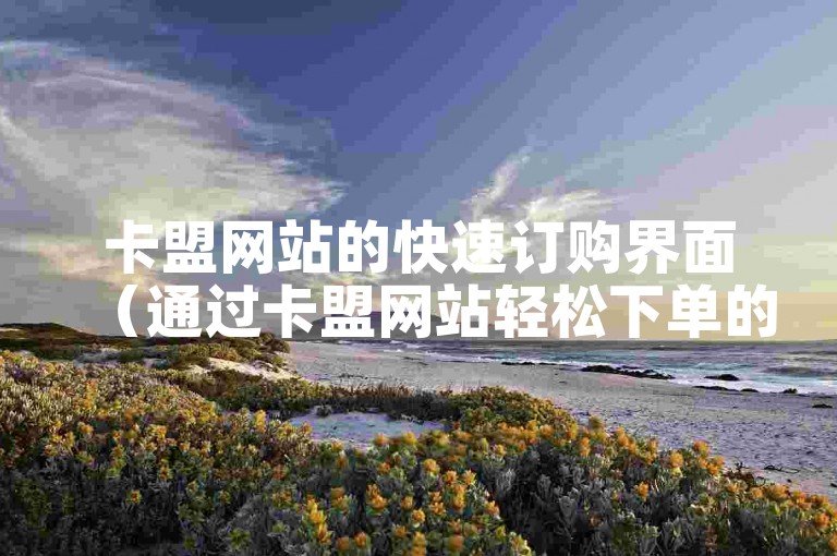 卡盟网站的快速订购界面（通过卡盟网站轻松下单的路径）