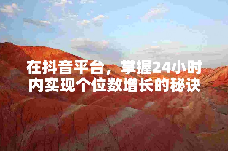 在抖音平台，掌握24小时内实现个位数增长的秘诀对于业务下单至关重要。